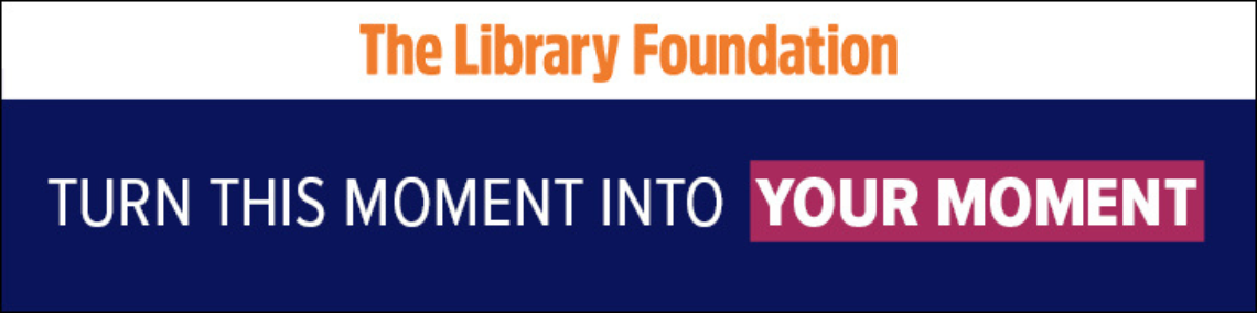 The Library Foundation. Turn this moment into your moment.
